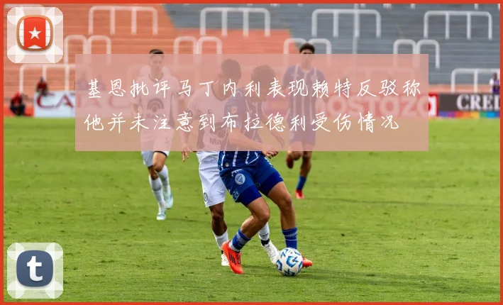 基恩批评马丁内利表现赖特反驳称他并未注意到布拉德利受伤情况