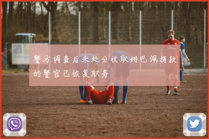 警方调查后未处分收取姆巴佩捐款的警官已恢复职务