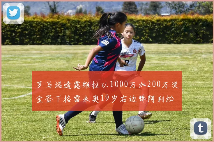 罗马诺透露维拉以1000万加200万奖金签下格雷米奥19岁右边锋阿利松HWG