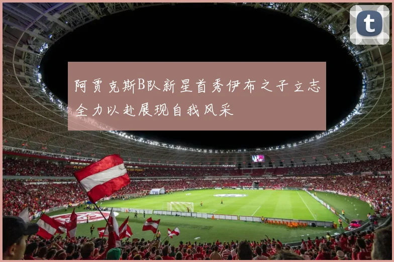 阿贾克斯B队新星首秀伊布之子立志全力以赴展现自我风采