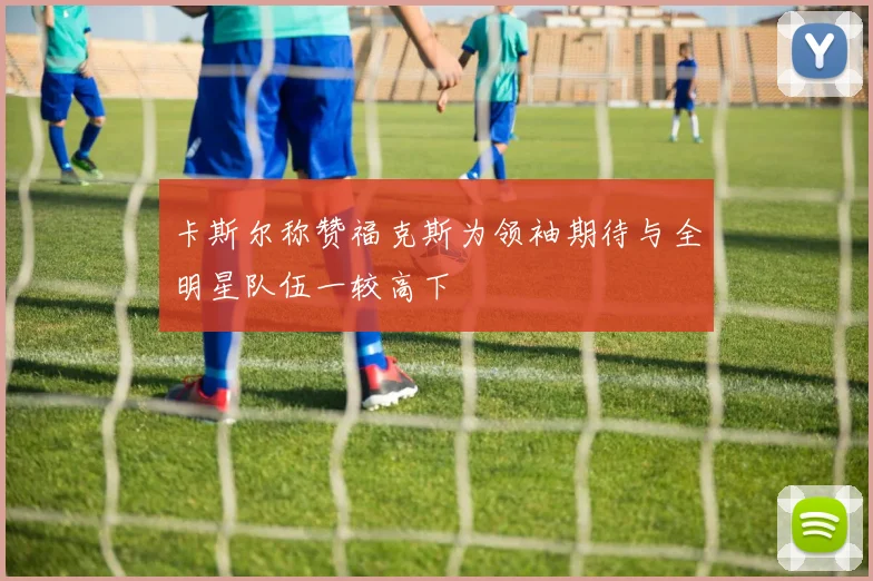 卡斯尔称赞福克斯为领袖期待与全明星队伍一较高下