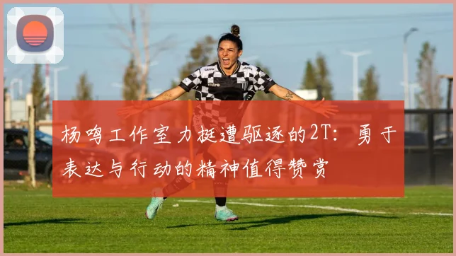 杨鸣工作室力挺遭驱逐的2T：勇于表达与行动的精神值得赞赏