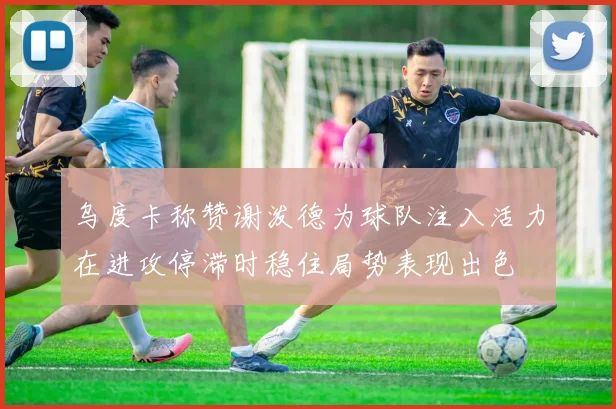 乌度卡称赞谢泼德为球队注入活力在进攻停滞时稳住局势表现出色