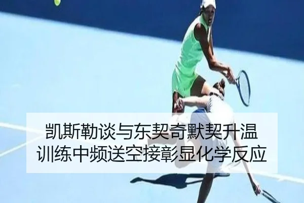 凯斯勒谈与东契奇默契升温 训练中频送空接彰显化学反应 | BOWWAYSPORTS